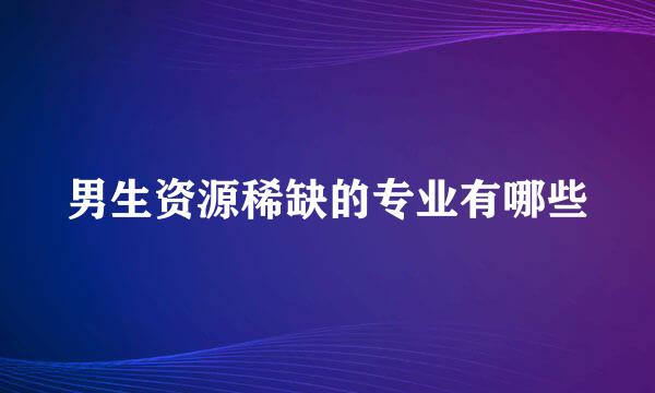 男生资源稀缺的专业有哪些