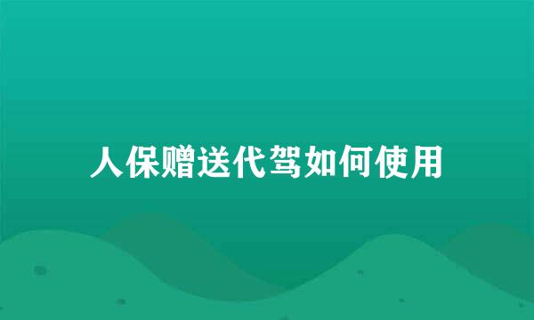 人保赠送代驾如何使用
