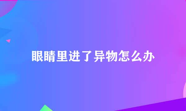 眼睛里进了异物怎么办