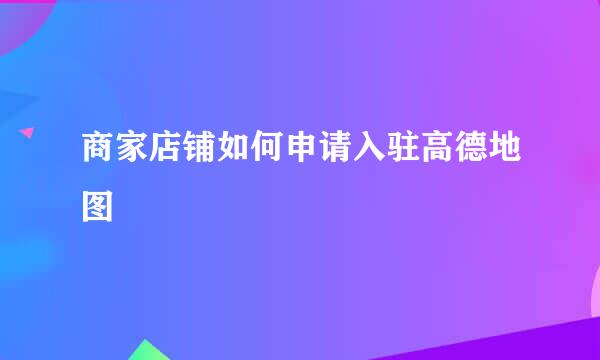 商家店铺如何申请入驻高德地图