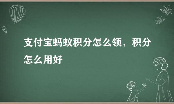 支付宝蚂蚁积分怎么领，积分怎么用好