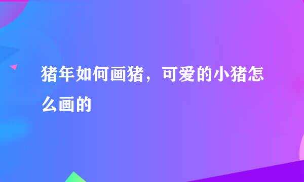 猪年如何画猪，可爱的小猪怎么画的