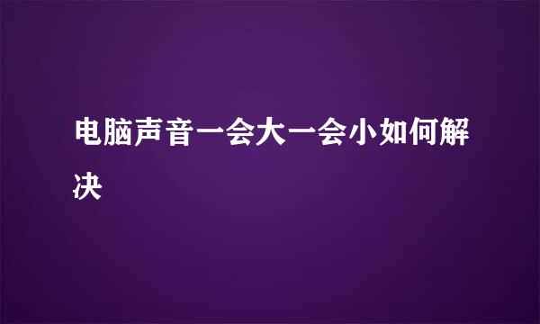 电脑声音一会大一会小如何解决