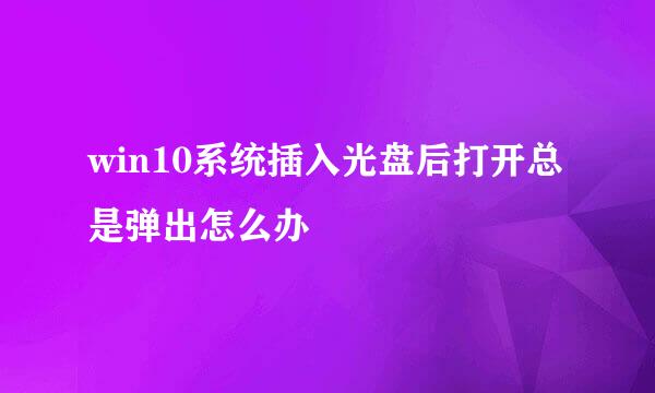 win10系统插入光盘后打开总是弹出怎么办