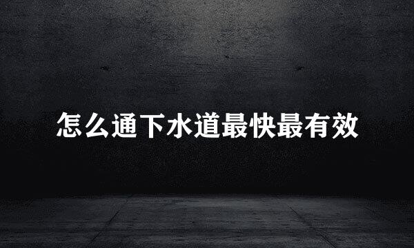 怎么通下水道最快最有效