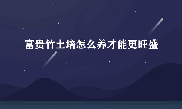 富贵竹土培怎么养才能更旺盛