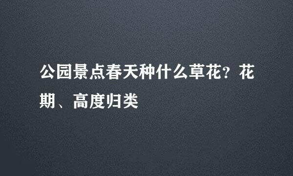 公园景点春天种什么草花？花期、高度归类