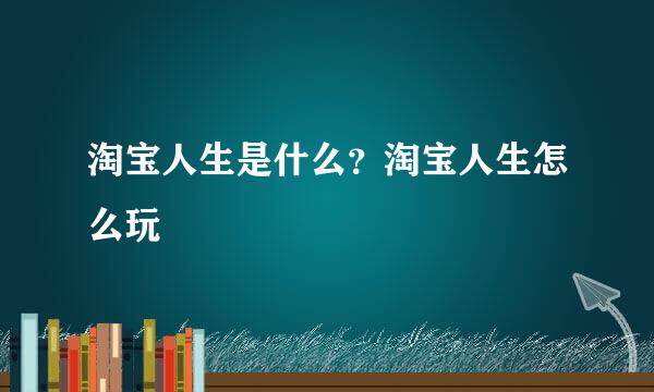 淘宝人生是什么？淘宝人生怎么玩