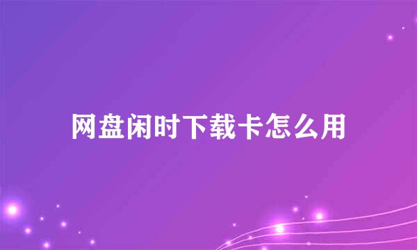 网盘闲时下载卡怎么用