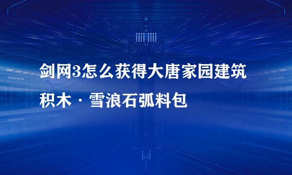 剑网3怎么获得大唐家园建筑积木·雪浪石弧料包