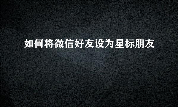 如何将微信好友设为星标朋友