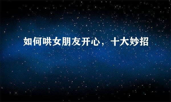 如何哄女朋友开心，十大妙招