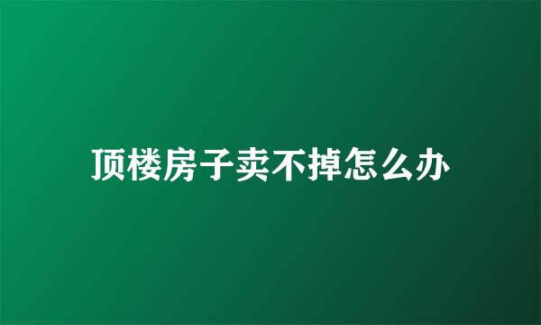 顶楼房子卖不掉怎么办