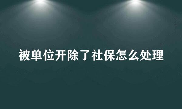 被单位开除了社保怎么处理