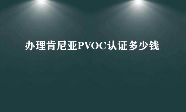办理肯尼亚PVOC认证多少钱