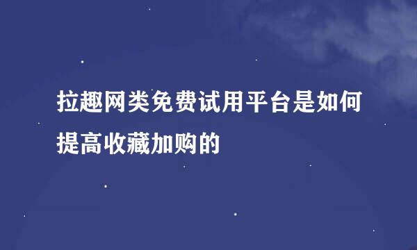 拉趣网类免费试用平台是如何提高收藏加购的