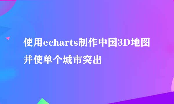 使用echarts制作中国3D地图并使单个城市突出