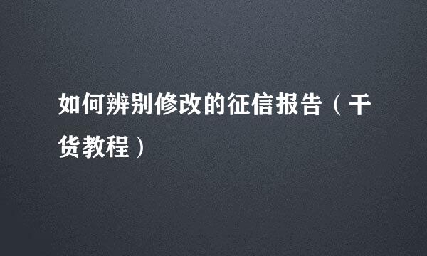 如何辨别修改的征信报告（干货教程）