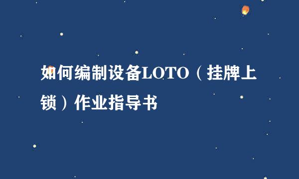 如何编制设备LOTO（挂牌上锁）作业指导书