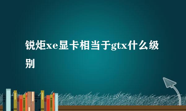 锐炬xe显卡相当于gtx什么级别