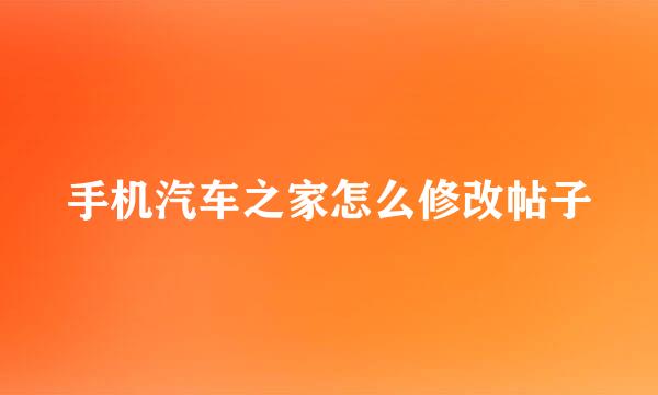 手机汽车之家怎么修改帖子