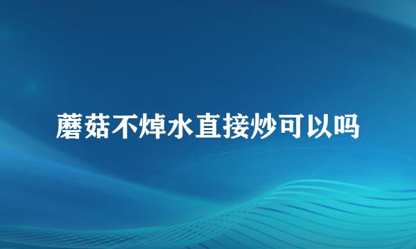 蘑菇不焯水直接炒可以吗