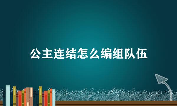 公主连结怎么编组队伍