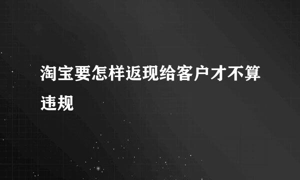 淘宝要怎样返现给客户才不算违规