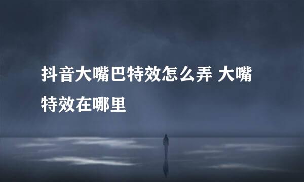 抖音大嘴巴特效怎么弄 大嘴特效在哪里
