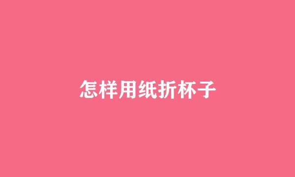 怎样用纸折杯子