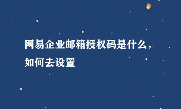 网易企业邮箱授权码是什么，如何去设置