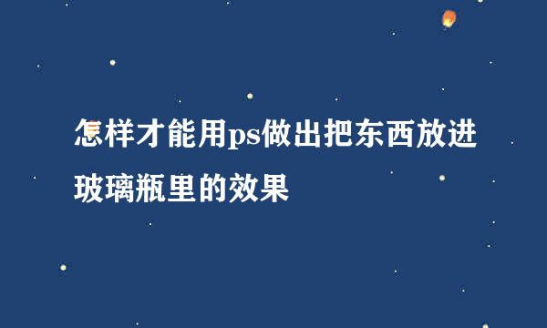 怎样才能用ps做出把东西放进玻璃瓶里的效果