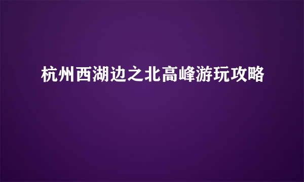 杭州西湖边之北高峰游玩攻略