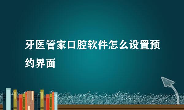 牙医管家口腔软件怎么设置预约界面