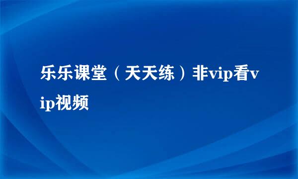 乐乐课堂(天天练)非vip看vip视频