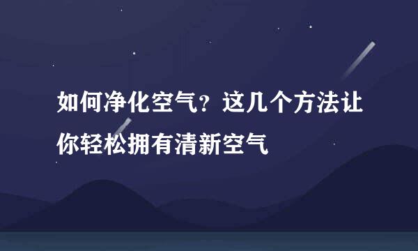如何净化空气？这几个方法让你轻松拥有清新空气
