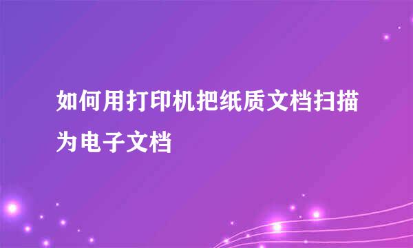 如何用打印机把纸质文档扫描为电子文档