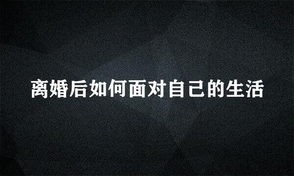 离婚后如何面对自己的生活