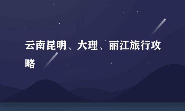 云南昆明、大理、丽江旅行攻略