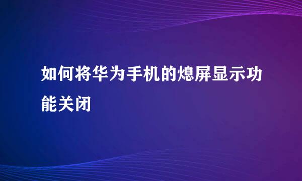 如何将华为手机的熄屏显示功能关闭