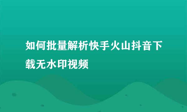 如何批量解析快手火山抖音下载无水印视频