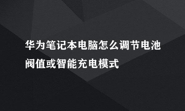 华为笔记本电脑怎么调节电池阀值或智能充电模式