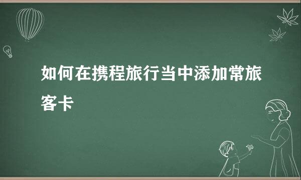 如何在携程旅行当中添加常旅客卡
