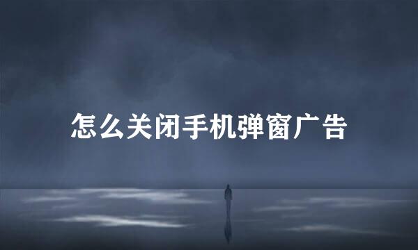 怎么关闭手机弹窗广告