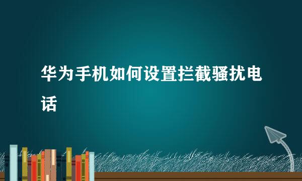 华为手机如何设置拦截骚扰电话