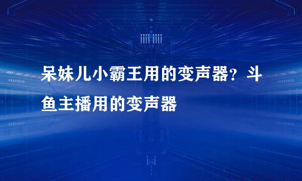 呆妹儿小霸王用的变声器？斗鱼主播用的变声器