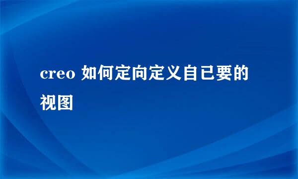 creo 如何定向定义自已要的视图