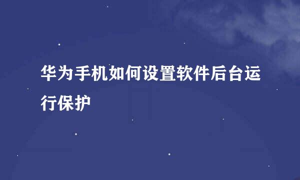 华为手机如何设置软件后台运行保护