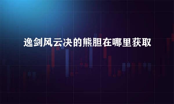 逸剑风云决的熊胆在哪里获取