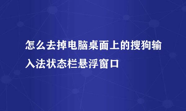 怎么去掉电脑桌面上的搜狗输入法状态栏悬浮窗口